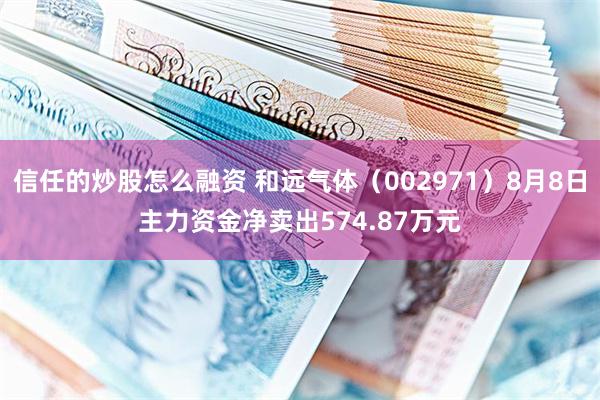 信任的炒股怎么融资 和远气体（002971）8月8日主力资金净卖出574.87万元