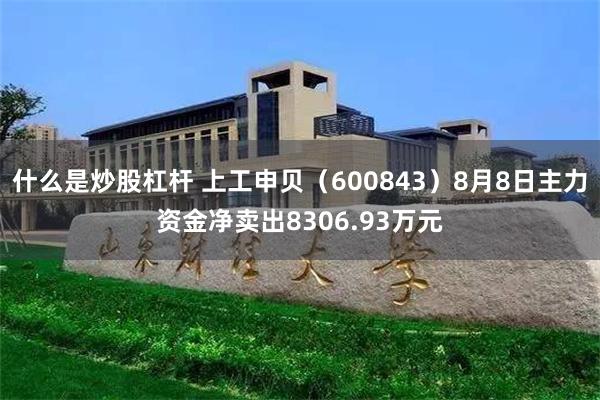 什么是炒股杠杆 上工申贝（600843）8月8日主力资金净卖出8306.93万元