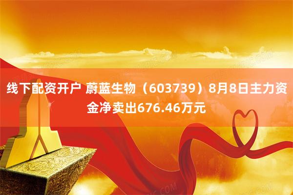 线下配资开户 蔚蓝生物（603739）8月8日主力资金净卖出676.46万元