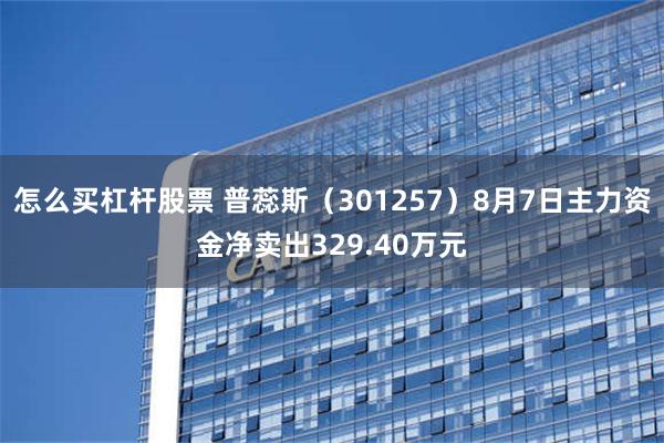 怎么买杠杆股票 普蕊斯（301257）8月7日主力资金净卖出329.40万元