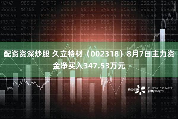 配资资深炒股 久立特材（002318）8月7日主力资金净买入347.53万元