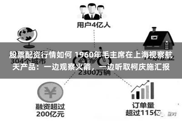 股票配资行情如何 1960年毛主席在上海视察航天产品：一边观察火箭，一边听取柯庆施汇报