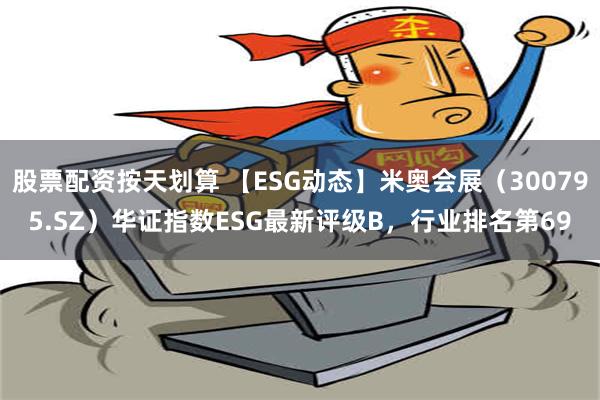 股票配资按天划算 【ESG动态】米奥会展（300795.SZ）华证指数ESG最新评级B，行业排名第69