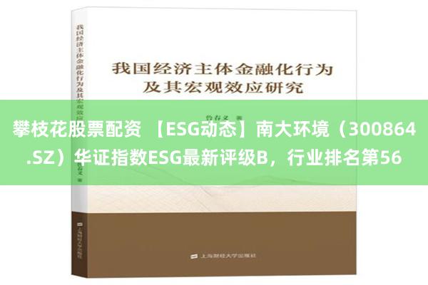 攀枝花股票配资 【ESG动态】南大环境（300864.SZ）华证指数ESG最新评级B，行业排名第56