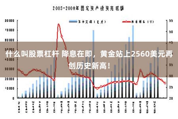 什么叫股票杠杆 降息在即，黄金站上2560美元再创历史新高！