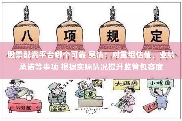 股票配资平台哪个可靠 吴清：对重组估值、业绩承诺等事项 根据实际情况提升监管包容度