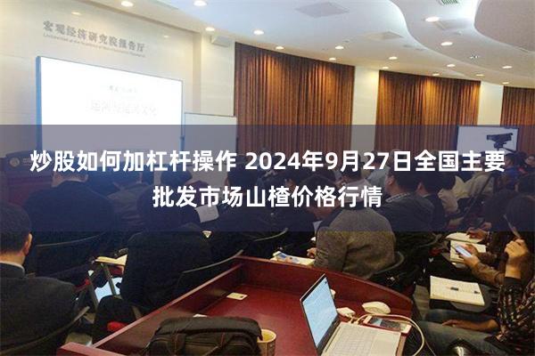 炒股如何加杠杆操作 2024年9月27日全国主要批发市场山楂价格行情