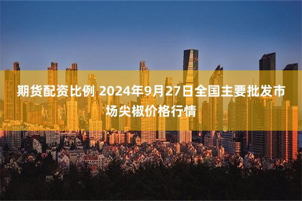 期货配资比例 2024年9月27日全国主要批发市场尖椒价格行情