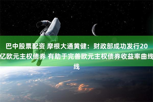 巴中股票配资 摩根大通黄健：财政部成功发行20亿欧元主权债券 有助于完善欧元主权债券收益率曲线