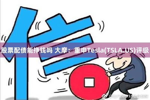 股票配债能挣钱吗 大摩：重申Tesla(TSLA.US)评级