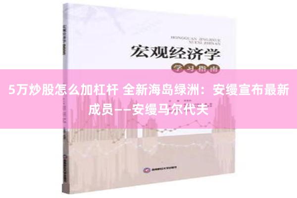 5万炒股怎么加杠杆 全新海岛绿洲：安缦宣布最新成员——安缦马尔代夫