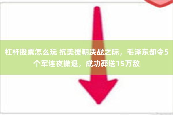 杠杆股票怎么玩 抗美援朝决战之际，毛泽东却令5个军连夜撤退，成功葬送15万敌