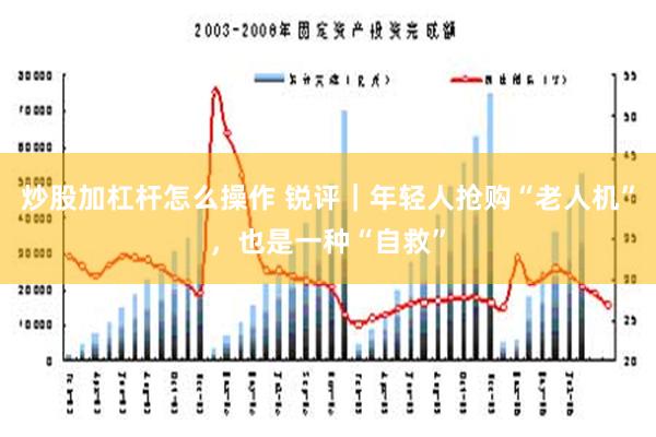 炒股加杠杆怎么操作 锐评｜年轻人抢购“老人机”，也是一种“自救”