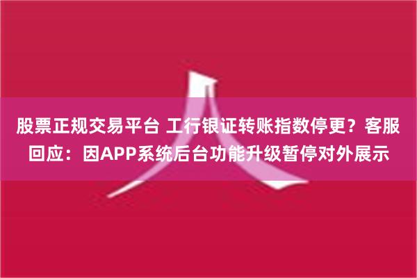 股票正规交易平台 工行银证转账指数停更？客服回应：因APP系统后台功能升级暂停对外展示