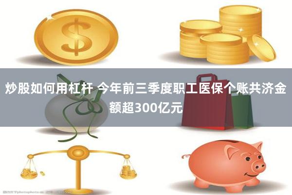 炒股如何用杠杆 今年前三季度职工医保个账共济金额超300亿元