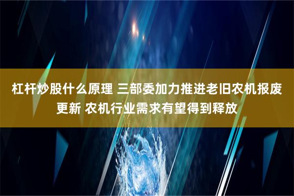 杠杆炒股什么原理 三部委加力推进老旧农机报废更新 农机行业需求有望得到释放