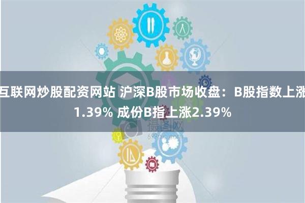 互联网炒股配资网站 沪深B股市场收盘：B股指数上涨1.39% 成份B指上涨2.39%