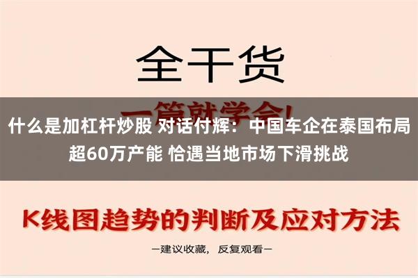 什么是加杠杆炒股 对话付辉：中国车企在泰国布局超60万产能 恰遇当地市场下滑挑战