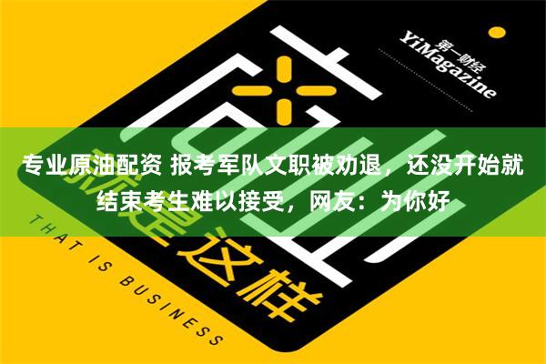 专业原油配资 报考军队文职被劝退，还没开始就结束考生难以接受，网友：为你好