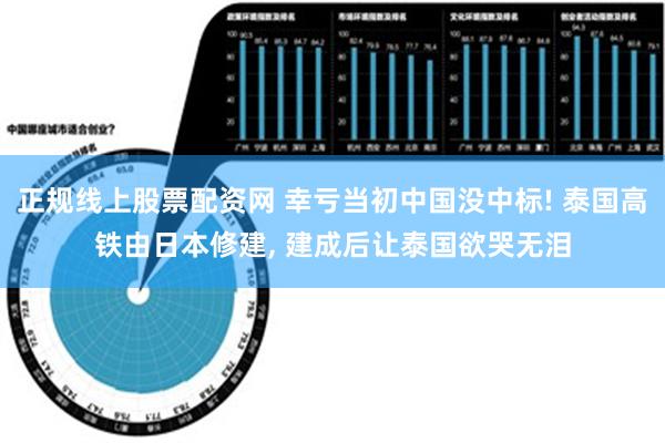 正规线上股票配资网 幸亏当初中国没中标! 泰国高铁由日本修建, 建成后让泰国欲哭无泪