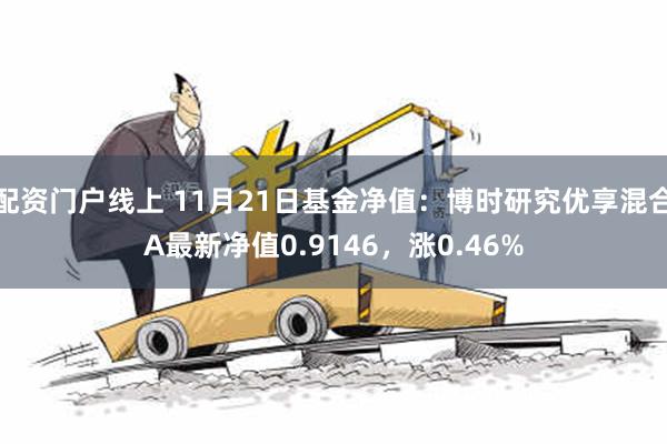 配资门户线上 11月21日基金净值：博时研究优享混合A最新净值0.9146，涨0.46%