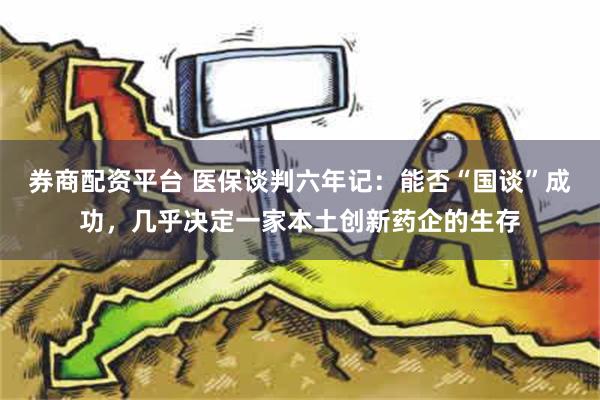 券商配资平台 医保谈判六年记：能否“国谈”成功，几乎决定一家本土创新药企的生存