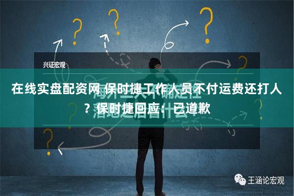 在线实盘配资网 保时捷工作人员不付运费还打人？保时捷回应：已道歉