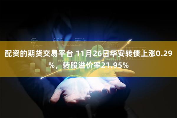 配资的期货交易平台 11月26日华安转债上涨0.29%，转股溢价率21.95%