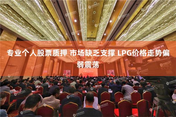 专业个人股票质押 市场缺乏支撑 LPG价格走势偏弱震荡