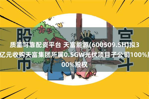 质量可靠配资平台 天富能源(600509.SH)拟3.66亿元收购天富集团所属0.5GW光伏项目子公司100%股权