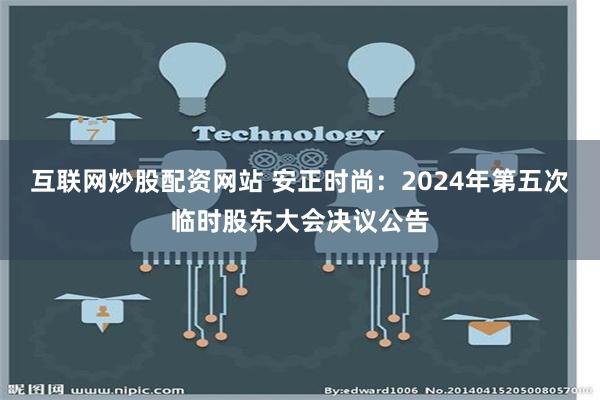 互联网炒股配资网站 安正时尚：2024年第五次临时股东大会决议公告