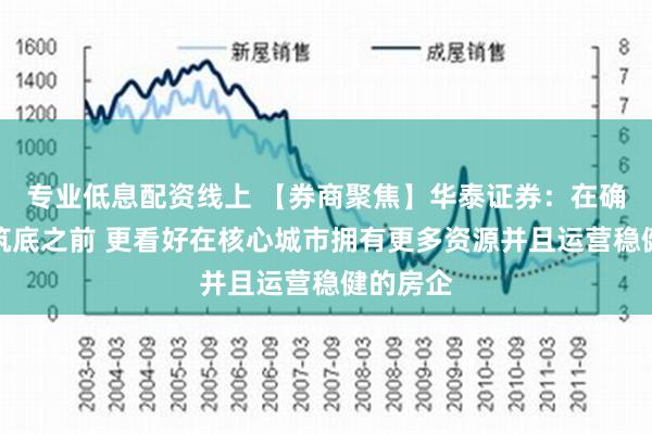 专业低息配资线上 【券商聚焦】华泰证券：在确认市场筑底之前 更看好在核心城市拥有更多资源并且运营稳健的房企