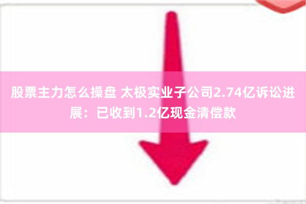 股票主力怎么操盘 太极实业子公司2.74亿诉讼进展：已收到1.2亿现金清偿款