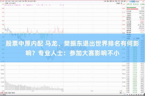 股票中原内配 马龙、樊振东退出世界排名有何影响？专业人士：参加大赛影响不小