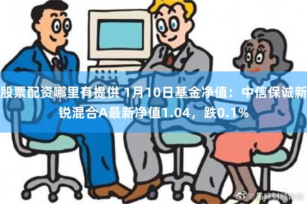 股票配资哪里有提供 1月10日基金净值：中信保诚新锐混合A最新净值1.04，跌0.1%