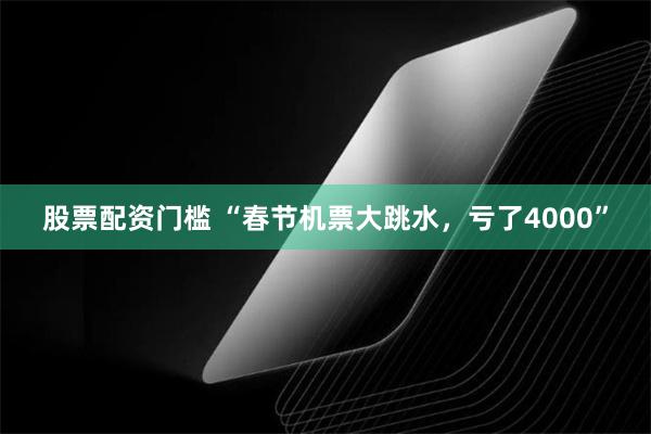 股票配资门槛 “春节机票大跳水，亏了4000”