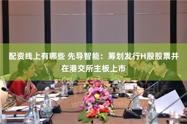 配资线上有哪些 先导智能：筹划发行H股股票并在港交所主板上市