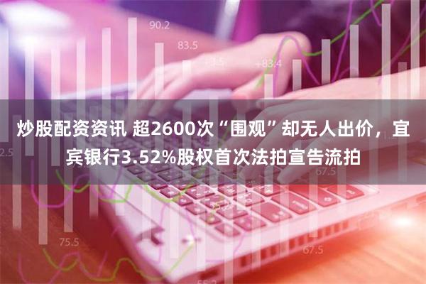 炒股配资资讯 超2600次“围观”却无人出价，宜宾银行3.52%股权首次法拍宣告流拍