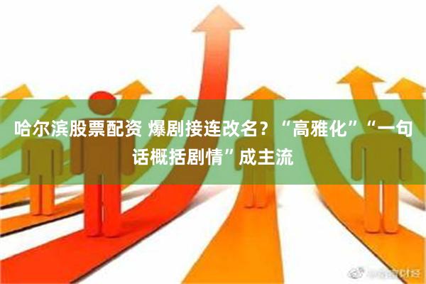 哈尔滨股票配资 爆剧接连改名？“高雅化”“一句话概括剧情”成主流